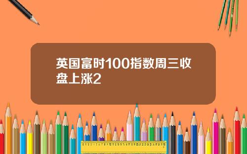英国富时100指数周三收盘上涨2