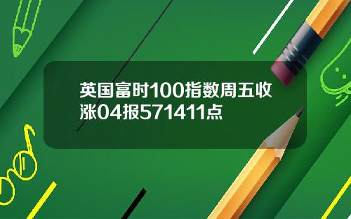 英国富时100指数周五收涨04报571411点