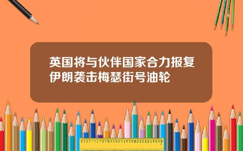 英国将与伙伴国家合力报复伊朗袭击梅瑟街号油轮