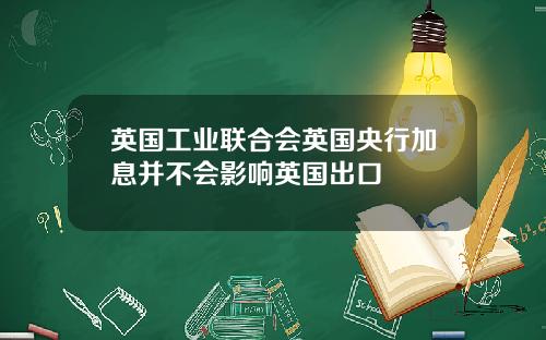 英国工业联合会英国央行加息并不会影响英国出口