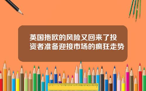 英国拖欧的风险又回来了投资者准备迎接市场的疯狂走势