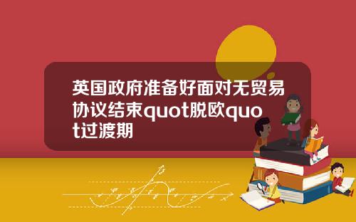英国政府准备好面对无贸易协议结束quot脱欧quot过渡期