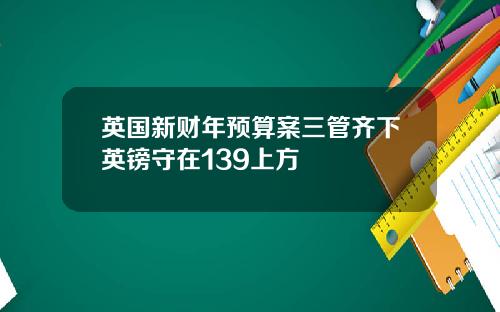 英国新财年预算案三管齐下英镑守在139上方