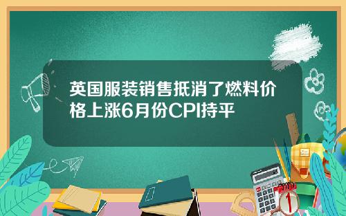 英国服装销售抵消了燃料价格上涨6月份CPI持平