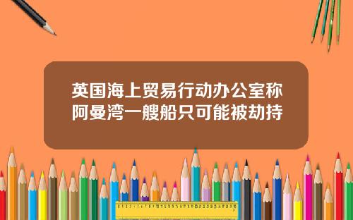 英国海上贸易行动办公室称阿曼湾一艘船只可能被劫持