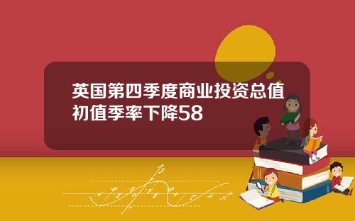 英国第四季度商业投资总值初值季率下降58