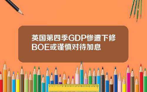 英国第四季GDP惨遭下修BOE或谨慎对待加息