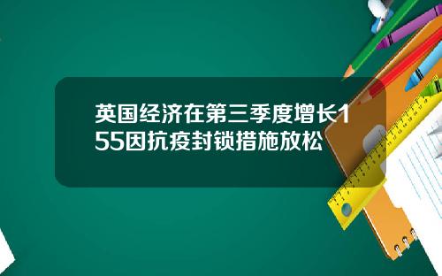 英国经济在第三季度增长155因抗疫封锁措施放松