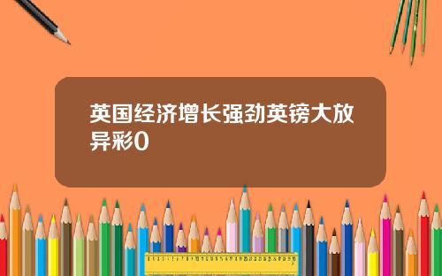 英国经济增长强劲英镑大放异彩0