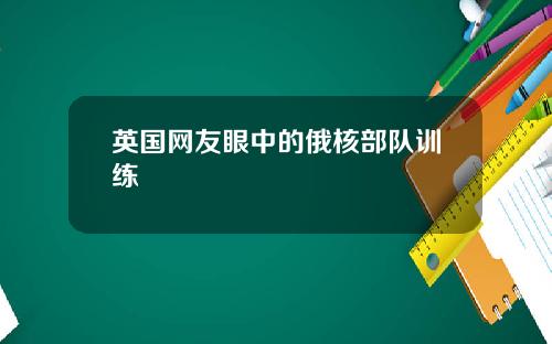 英国网友眼中的俄核部队训练