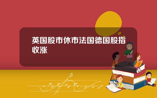 英国股市休市法国德国股指收涨