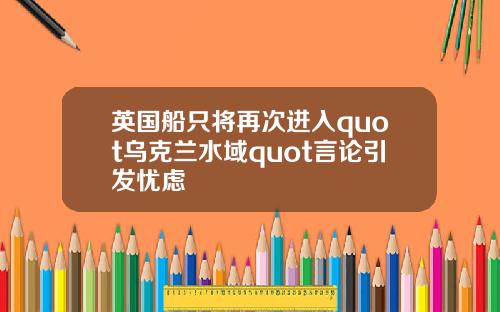 英国船只将再次进入quot乌克兰水域quot言论引发忧虑