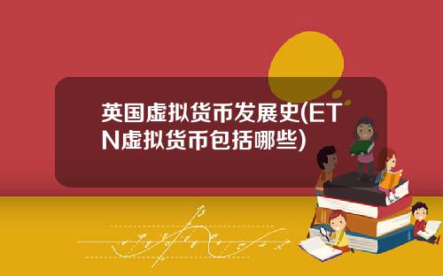 英国虚拟货币发展史(ETN虚拟货币包括哪些)
