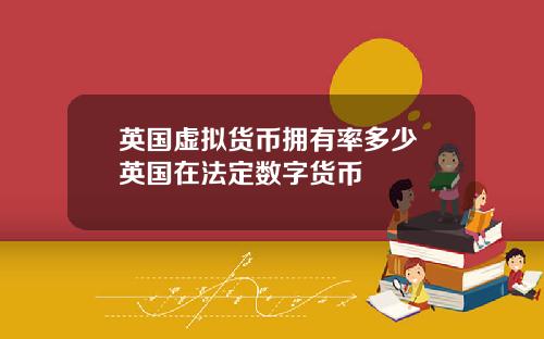 英国虚拟货币拥有率多少 英国在法定数字货币