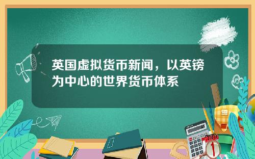 英国虚拟货币新闻，以英镑为中心的世界货币体系