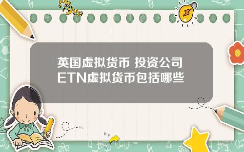 英国虚拟货币 投资公司 ETN虚拟货币包括哪些