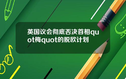 英国议会彻底否决首相quot梅quot的脱欧计划