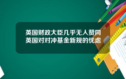 英国财政大臣几乎无人赞同英国对对冲基金新规的忧虑