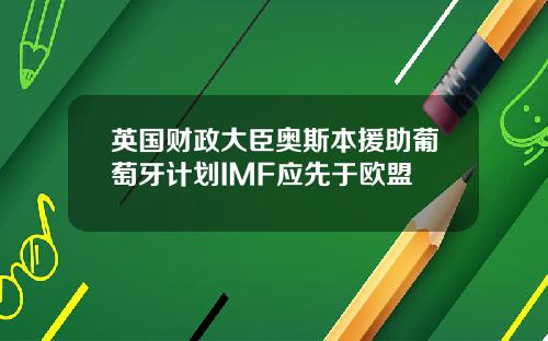 英国财政大臣奥斯本援助葡萄牙计划IMF应先于欧盟