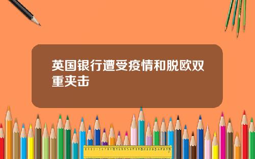英国银行遭受疫情和脱欧双重夹击