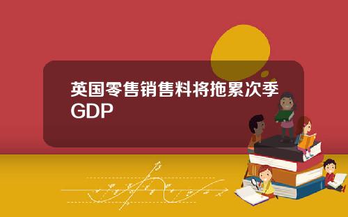 英国零售销售料将拖累次季GDP