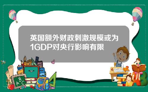 英国额外财政刺激规模或为1GDP对央行影响有限