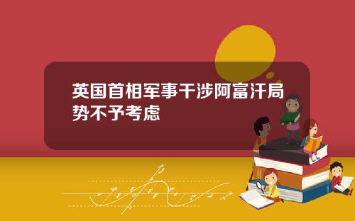 英国首相军事干涉阿富汗局势不予考虑