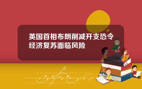 英国首相布朗削减开支恐令经济复苏面临风险