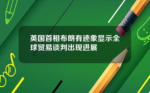 英国首相布朗有迹象显示全球贸易谈判出现进展