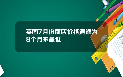 英国7月份商店价格通缩为8个月来最低