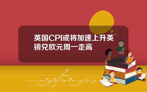 英国CPI或将加速上升英镑兑欧元周一走高