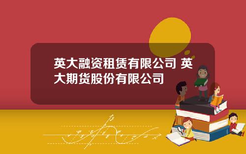英大融资租赁有限公司 英大期货股份有限公司