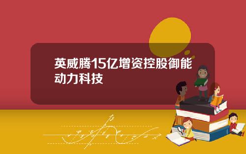 英威腾15亿增资控股御能动力科技