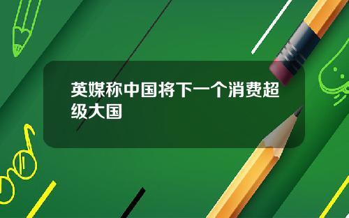 英媒称中国将下一个消费超级大国