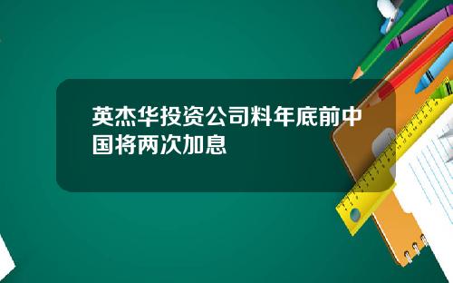 英杰华投资公司料年底前中国将两次加息