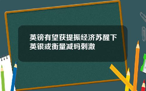 英镑有望获提振经济苏醒下英银或衡量减码刺激