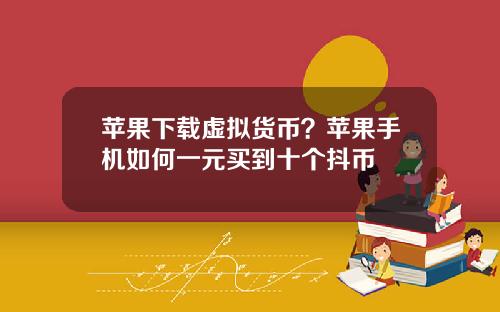 苹果下载虚拟货币?苹果手机如何一元买到十个抖币