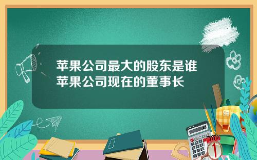 苹果公司最大的股东是谁 苹果公司现在的董事长