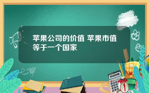 苹果公司的价值 苹果市值等于一个国家