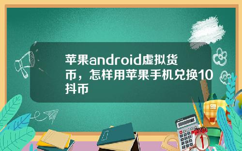 苹果android虚拟货币,怎样用苹果手机兑换10抖币