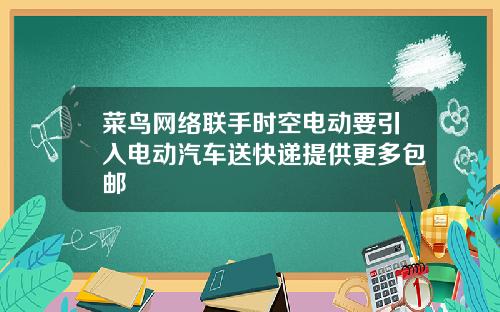菜鸟网络联手时空电动要引入电动汽车送快递提供更多包邮