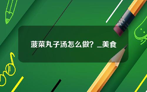 菠菜丸子汤怎么做？_美食