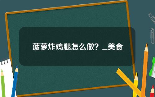 菠萝炸鸡腿怎么做？_美食