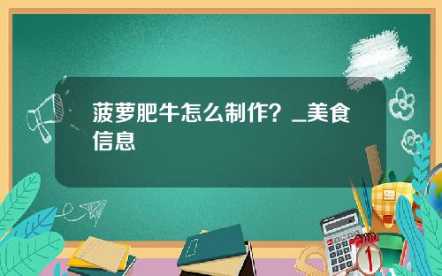 菠萝肥牛怎么制作？_美食信息