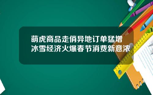 萌虎商品走俏异地订单猛增冰雪经济火爆春节消费新意浓