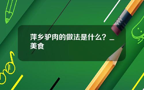 萍乡驴肉的做法是什么？_美食