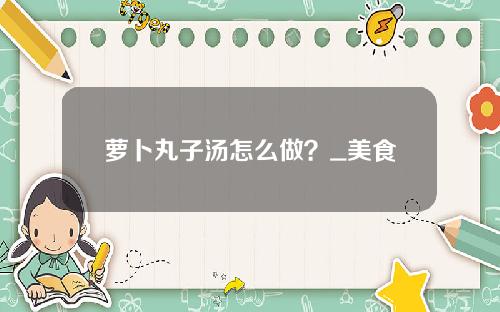 萝卜丸子汤怎么做？_美食