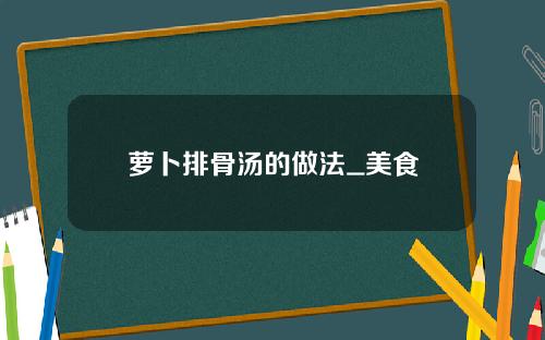 萝卜排骨汤的做法_美食
