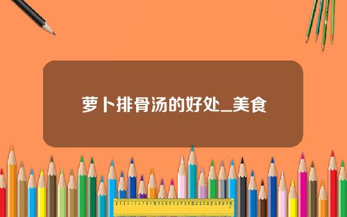 萝卜排骨汤的好处_美食