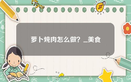 萝卜炖肉怎么做？_美食